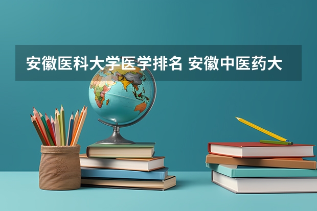 安徽医科大学医学排名 安徽中医药大学排名第几