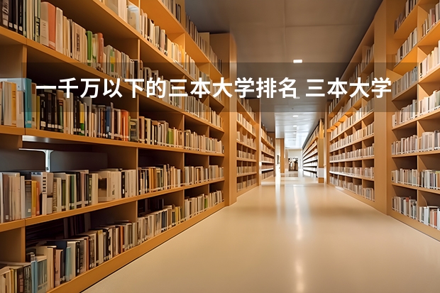 一千万以下的三本大学排名 三本大学排名榜 全国最好的三本学校
