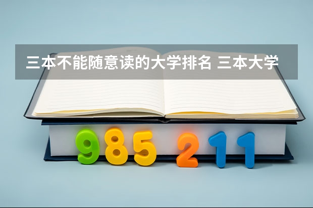 三本不能随意读的大学排名 三本大学排名榜 全国最好的三本学校