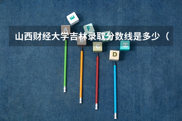 山西财经大学吉林录取分数线是多少（招生人数）