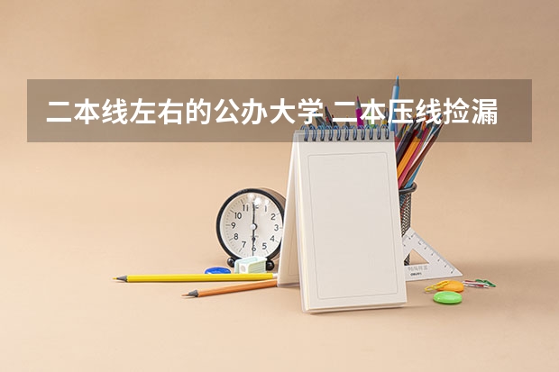 二本线左右的公办大学 二本压线捡漏的大学 容易捡漏的二本院校
