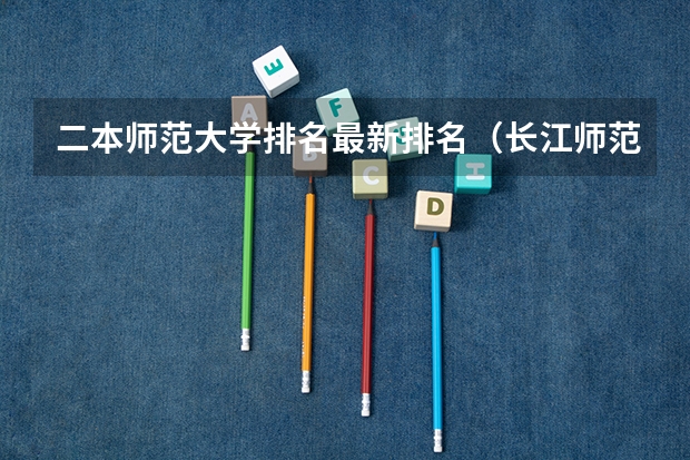 二本师范大学排名最新排名（长江师范是一本还是二本）