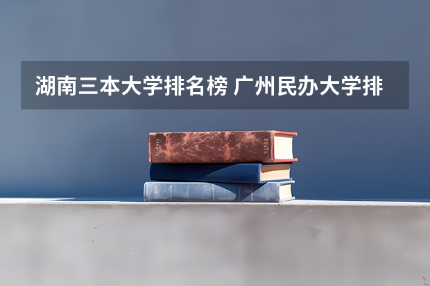 湖南三本大学排名榜 广州民办大学排名
