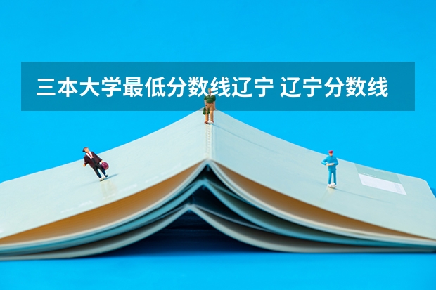 三本大学最低分数线辽宁 辽宁分数线最低的本科大学