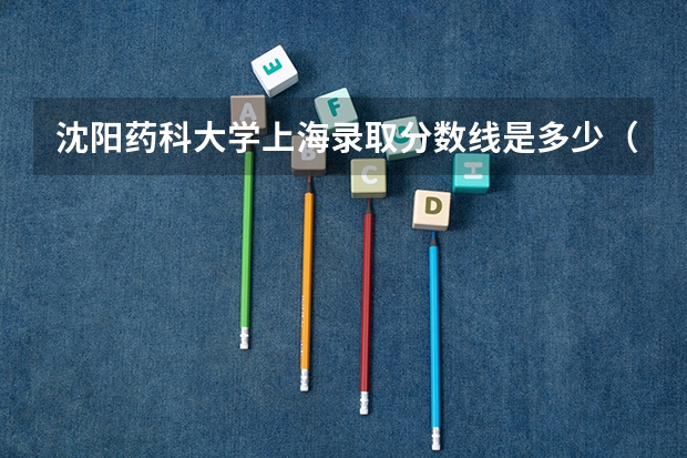 沈阳药科大学上海录取分数线是多少（招生人数）