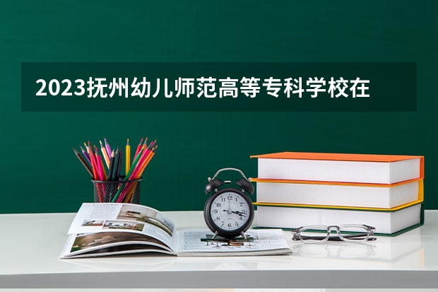 2023抚州幼儿师范高等专科学校在天津高考专业招生计划多少人(历年招生计划)