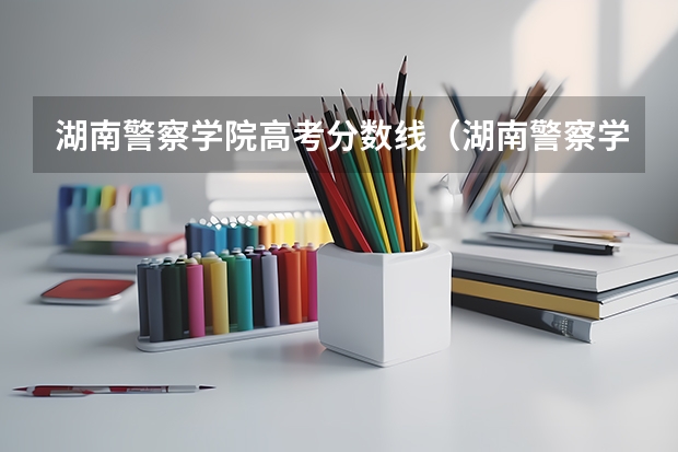 湖南警察学院高考分数线（湖南警察学校录取分数线）