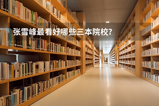 张雪峰最看好哪些三本院校？