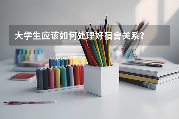 大学生应该如何处理好宿舍关系？