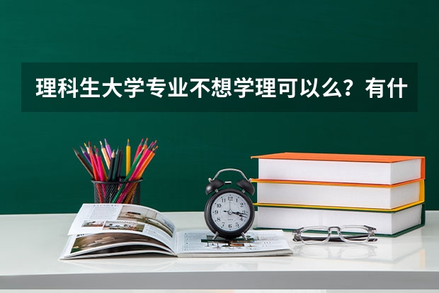 理科生大学专业不想学理可以么？有什么好的专业可以报