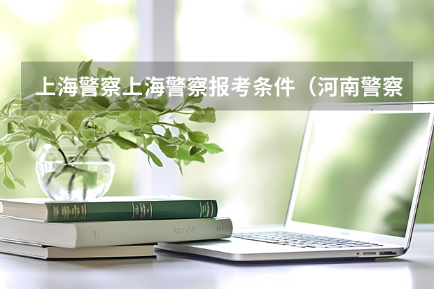 上海警察上海警察报考条件（河南警察学院录取条件）