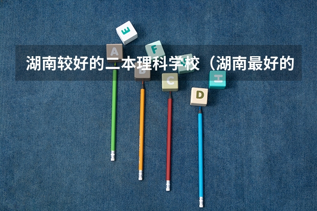 湖南较好的二本理科学校（湖南最好的四所二本大学）