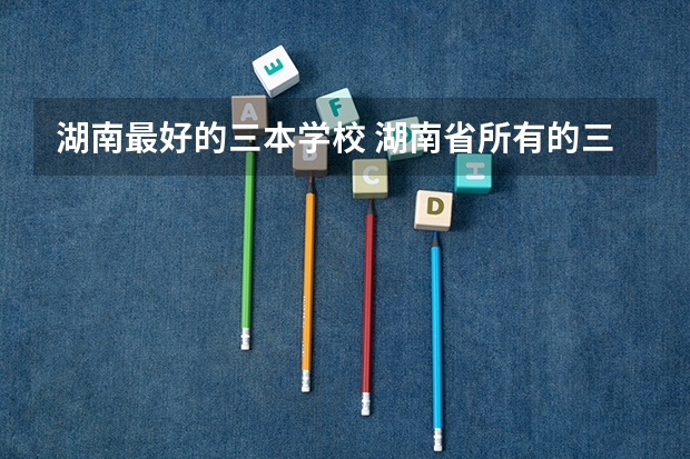 湖南最好的三本学校 湖南省所有的三本院校