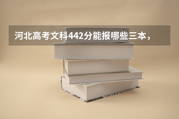 河北高考文科442分能报哪些三本，在线等。。