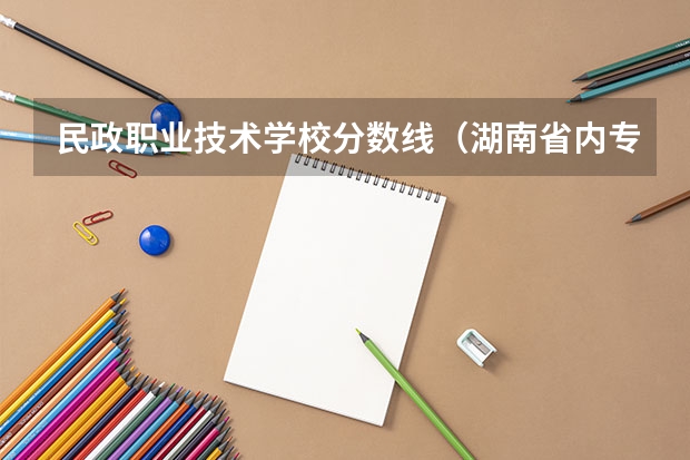 民政职业技术学校分数线（湖南省内专科排名及分数线）