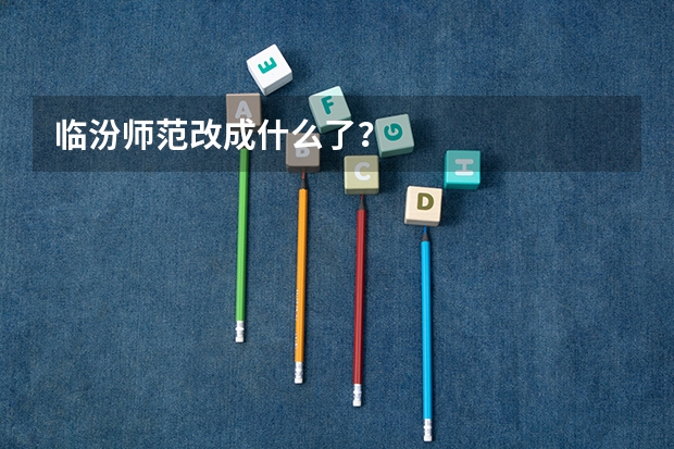 临汾师范改成什么了？