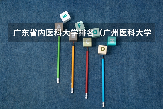 广东省内医科大学排名（广州医科大学全国排名）