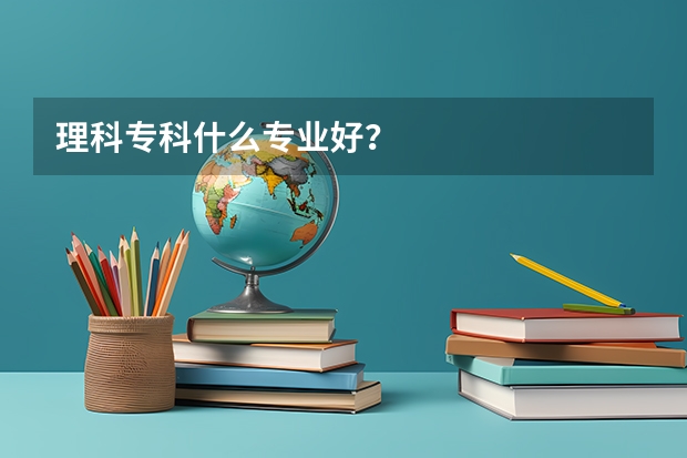 理科专科什么专业好？
