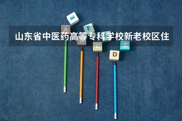 山东省中医药高等专科学校新老校区住宿条件如何？