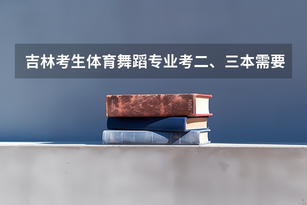 吉林考生体育舞蹈专业考二、三本需要文化课多少分？