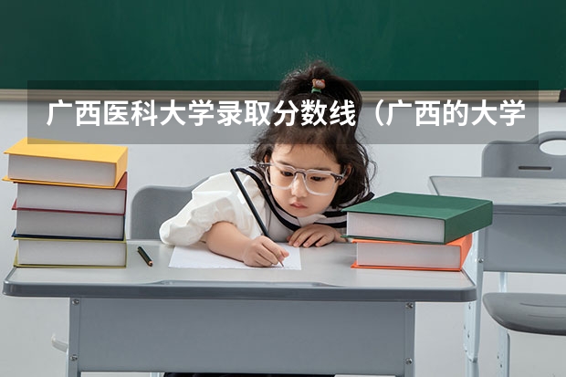 广西医科大学录取分数线（广西的大学排名和录取分数线）