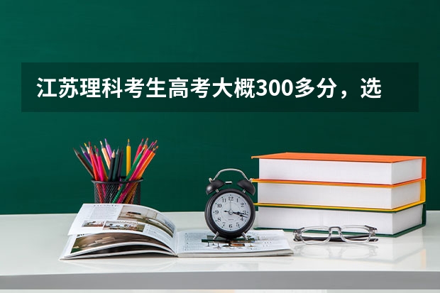 江苏理科考生高考大概300多分，选修双C，有什么推荐的学校