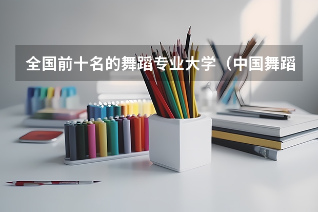 全国前十名的舞蹈专业大学（中国舞蹈专业大学排名）