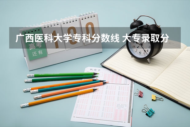 广西医科大学专科分数线 大专录取分数线及招生方式