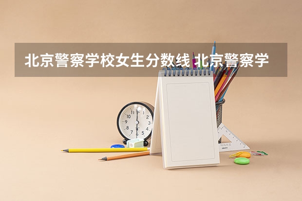 北京警察学校女生分数线 北京警察学院分数线