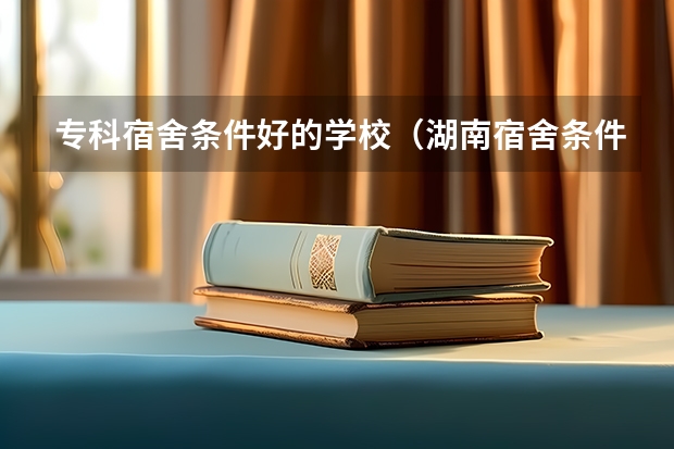 专科宿舍条件好的学校（湖南宿舍条件好的大专）