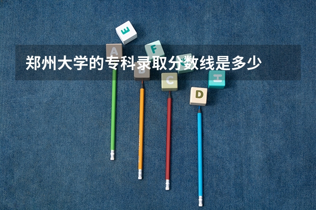 郑州大学的专科录取分数线是多少