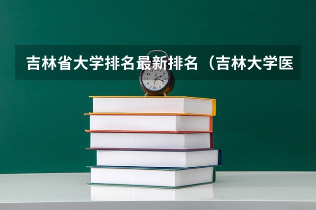 吉林省大学排名最新排名（吉林大学医学排名全国第几）