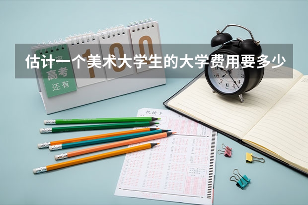 估计一个美术大学生的大学费用要多少？？