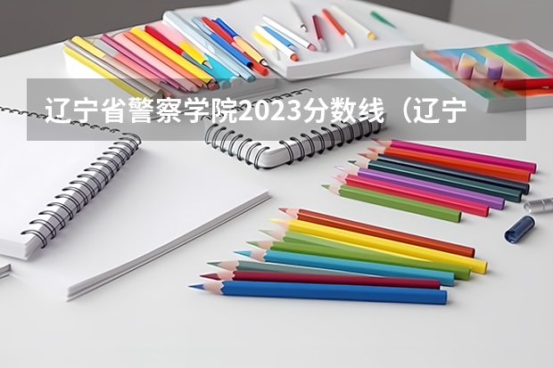 辽宁省警察学院2023分数线（辽宁警官学院分数线）