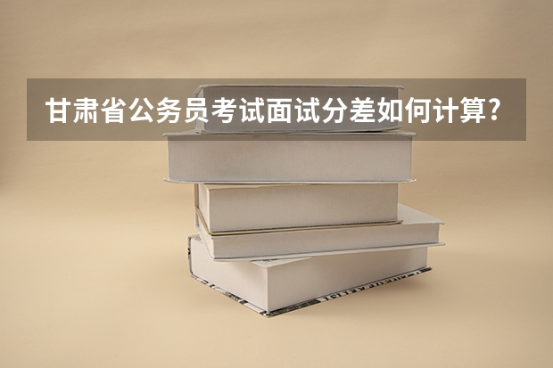 甘肃省公务员考试面试分差如何计算?