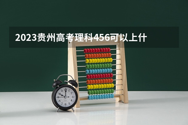 2023贵州高考理科456可以上什么大学