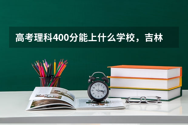 高考理科400分能上什么学校，吉林的
