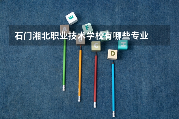 石门湘北职业技术学校有哪些专业