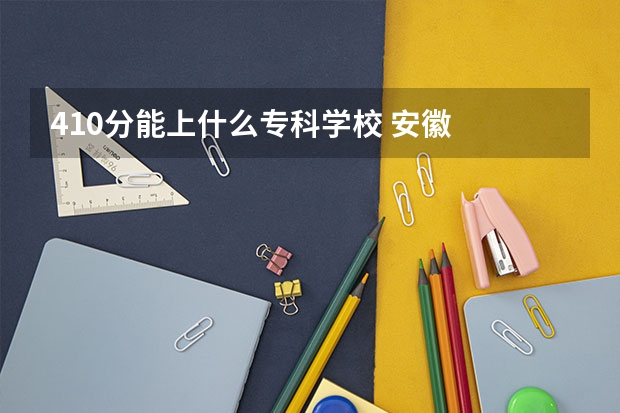 410分能上什么专科学校 安徽