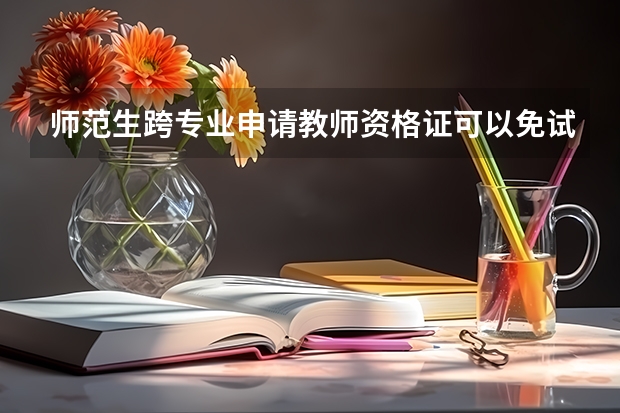 师范生跨专业申请教师资格证可以免试吗