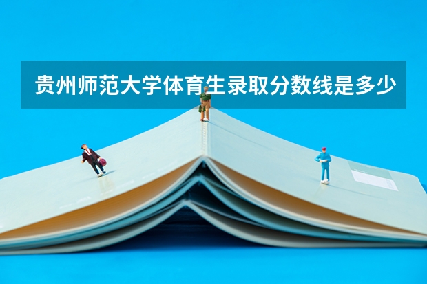 贵州师范大学体育生录取分数线是多少？