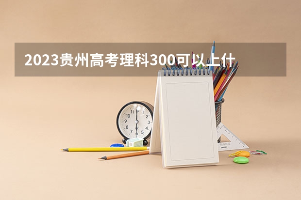 2023贵州高考理科300可以上什么大学