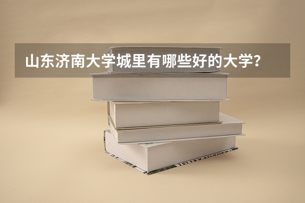 山东济南大学城里有哪些好的大学?