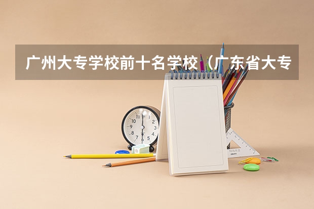广州大专学校前十名学校（广东省大专院校排名及录取分数线）